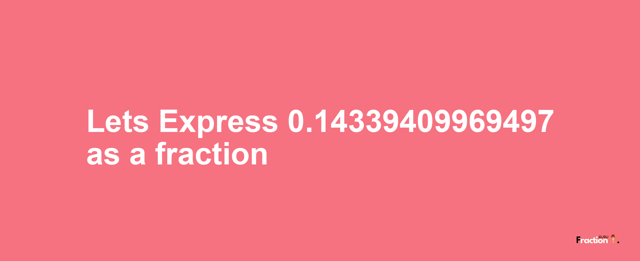 Lets Express 0.14339409969497 as afraction